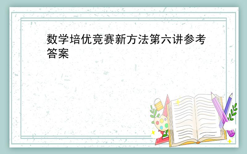 数学培优竞赛新方法第六讲参考答案