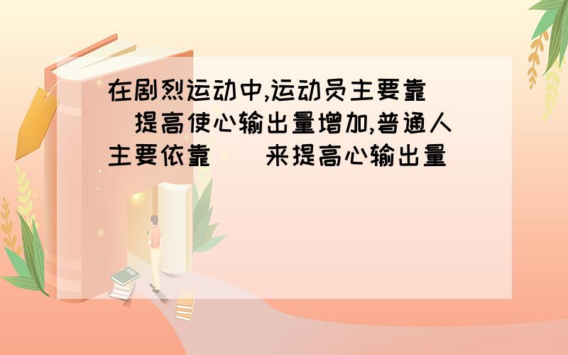 在剧烈运动中,运动员主要靠（）提高使心输出量增加,普通人主要依靠（）来提高心输出量