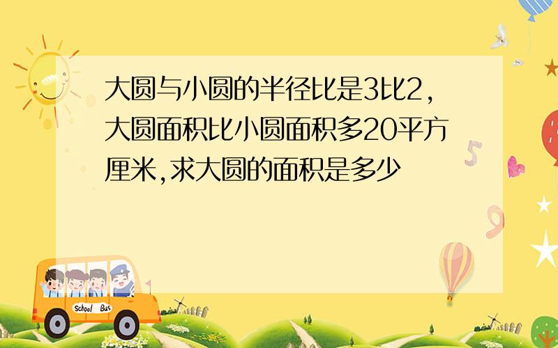 大圆与小圆的半径比是3比2,大圆面积比小圆面积多20平方厘米,求大圆的面积是多少