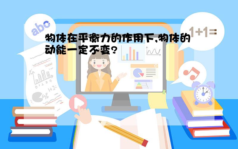 物体在平衡力的作用下,物体的动能一定不变?