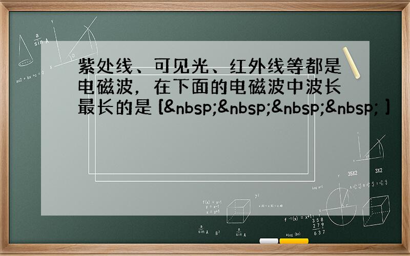 紫处线、可见光、红外线等都是电磁波，在下面的电磁波中波长最长的是 [     ]