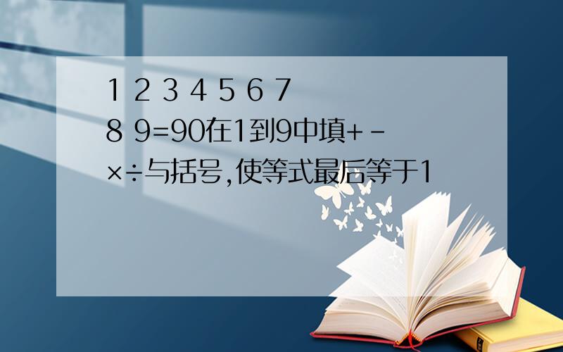 1 2 3 4 5 6 7 8 9=90在1到9中填+-×÷与括号,使等式最后等于1