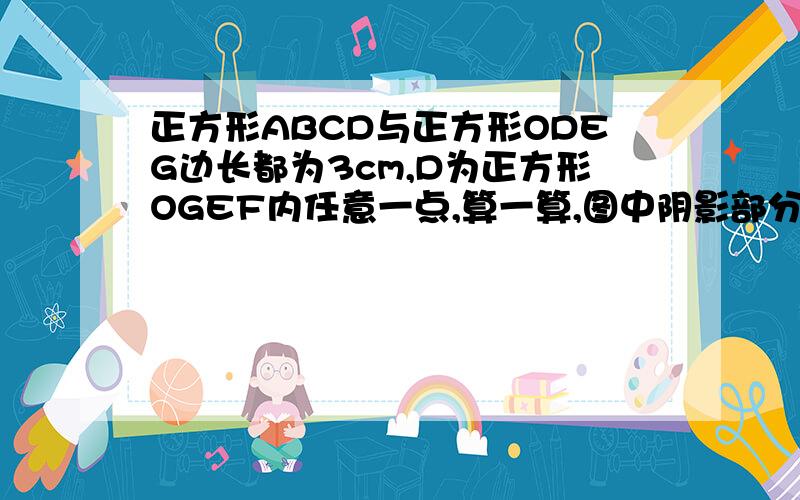 正方形ABCD与正方形ODEG边长都为3cm,D为正方形OGEF内任意一点,算一算,图中阴影部分面积是多少?