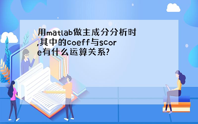 用matlab做主成分分析时,其中的coeff与score有什么运算关系?