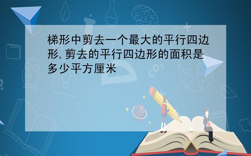 梯形中剪去一个最大的平行四边形,剪去的平行四边形的面积是多少平方厘米