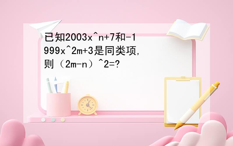 已知2003x^n+7和-1999x^2m+3是同类项,则（2m-n）^2=?