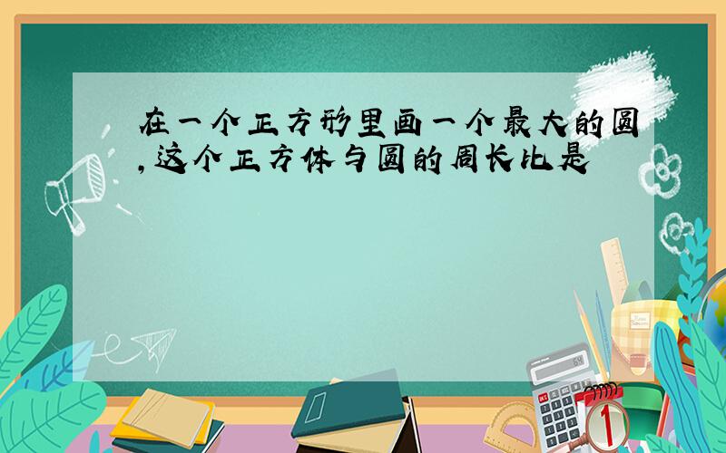 在一个正方形里画一个最大的圆,这个正方体与圆的周长比是