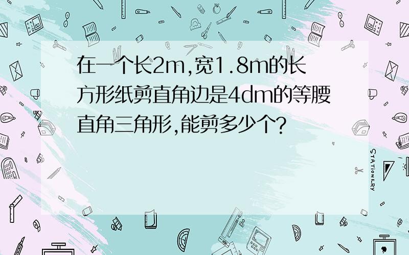 在一个长2m,宽1.8m的长方形纸剪直角边是4dm的等腰直角三角形,能剪多少个?