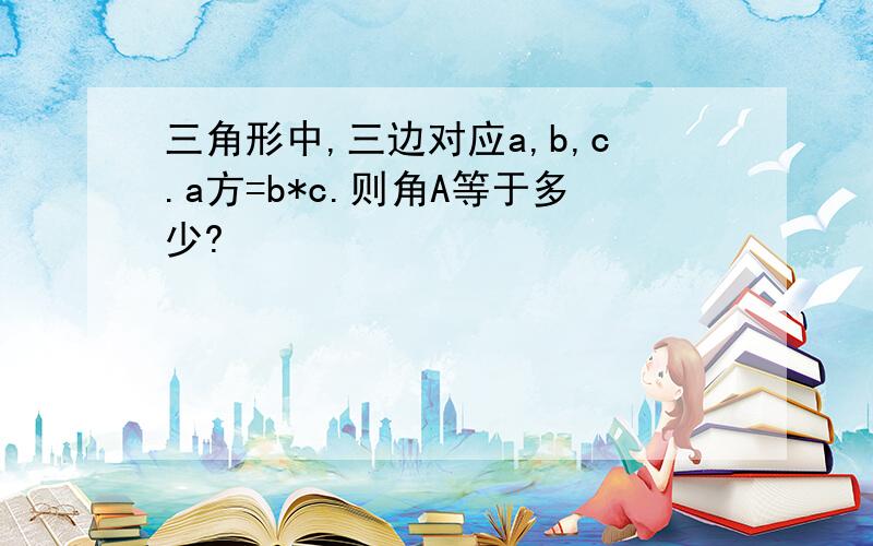 三角形中,三边对应a,b,c.a方=b*c.则角A等于多少?