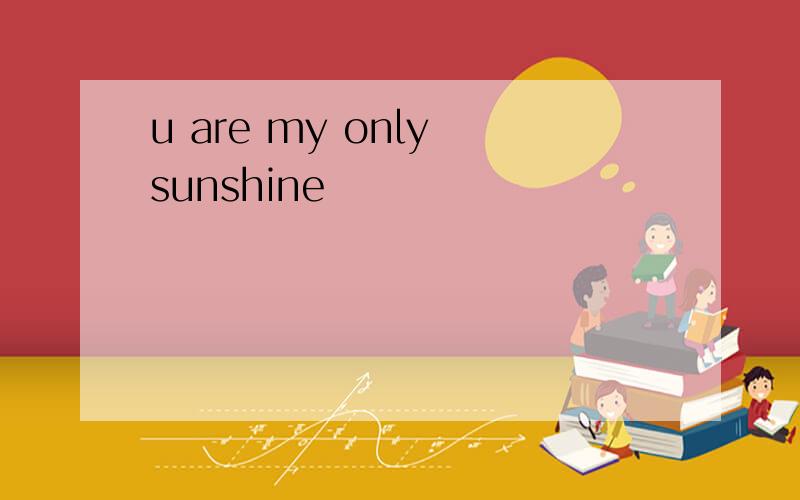 u are my only sunshine