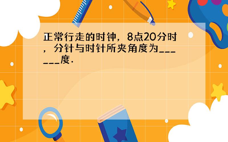 正常行走的时钟，8点20分时，分针与时针所夹角度为______度．