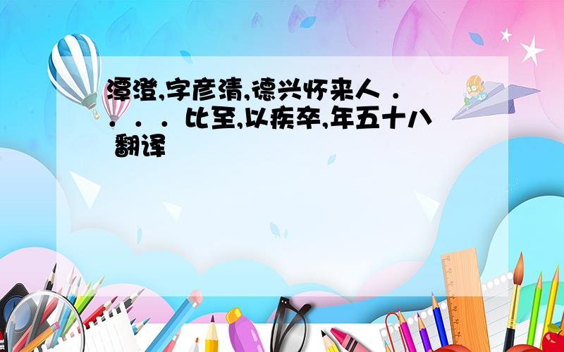 潭澄,字彦清,德兴怀来人 ．．．．比至,以疾卒,年五十八 翻译