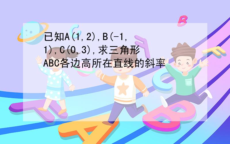 已知A(1,2),B(-1,1),C(0,3),求三角形ABC各边高所在直线的斜率