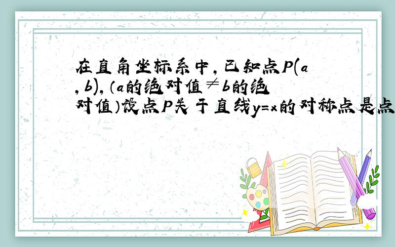 在直角坐标系中,已知点P(a,b),（a的绝对值≠b的绝对值）设点P关于直线y=x的对称点是点Q.点P关于原点的对称点为