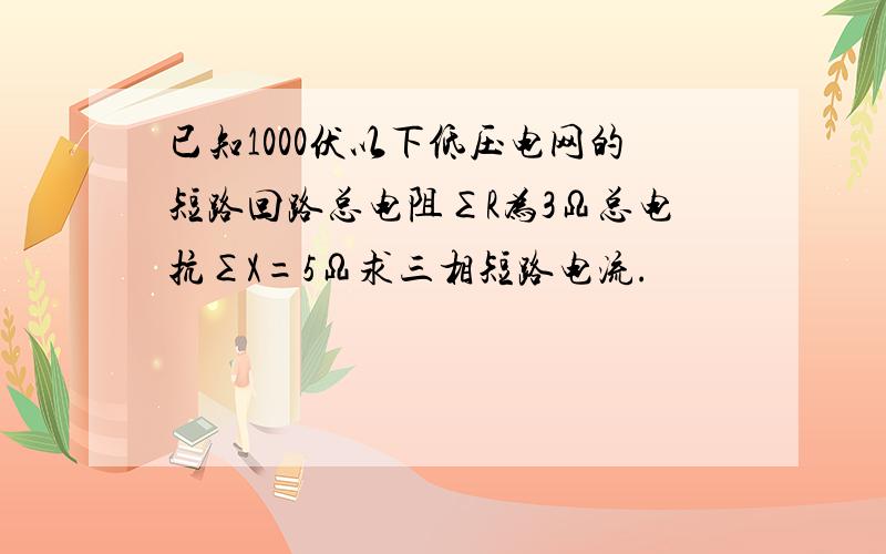 已知1000伏以下低压电网的短路回路总电阻∑R为3Ω总电抗∑X=5Ω求三相短路电流.