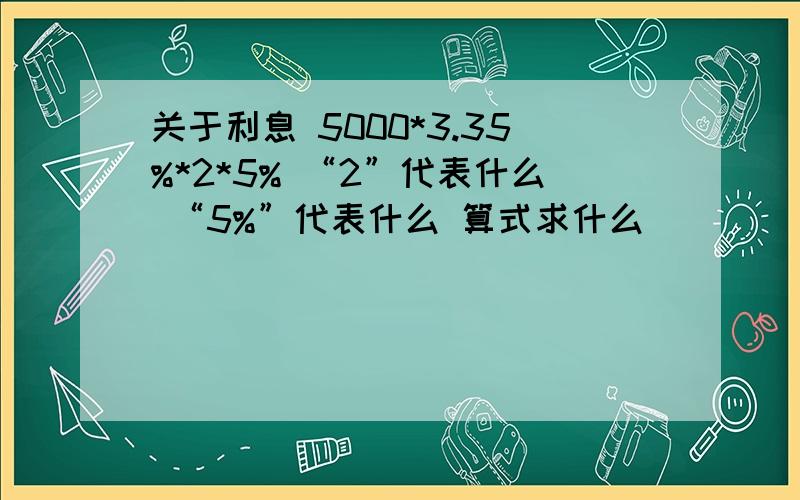 关于利息 5000*3.35%*2*5% “2”代表什么 “5%”代表什么 算式求什么