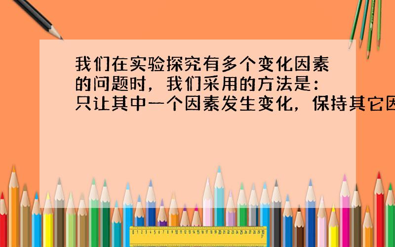 我们在实验探究有多个变化因素的问题时，我们采用的方法是：只让其中一个因素发生变化，保持其它因素不变．这种方法叫_____