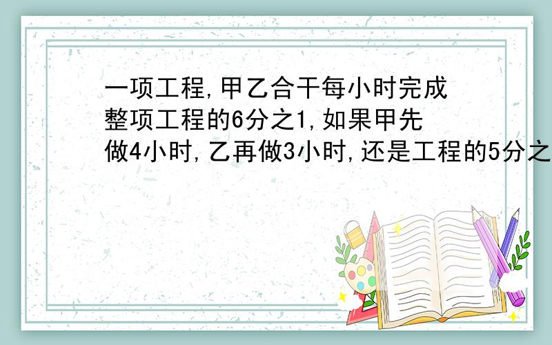 一项工程,甲乙合干每小时完成整项工程的6分之1,如果甲先做4小时,乙再做3小时,还是工程的5分之2没完成