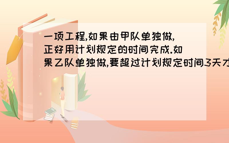 一项工程,如果由甲队单独做,正好用计划规定的时间完成.如果乙队单独做,要超过计划规定时间3天才能完