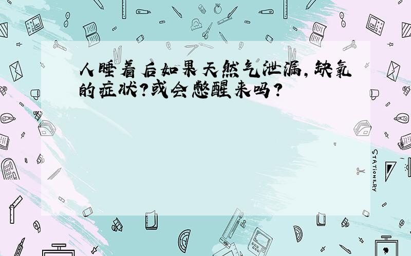 人睡着后如果天然气泄漏,缺氧的症状?或会憋醒来吗?