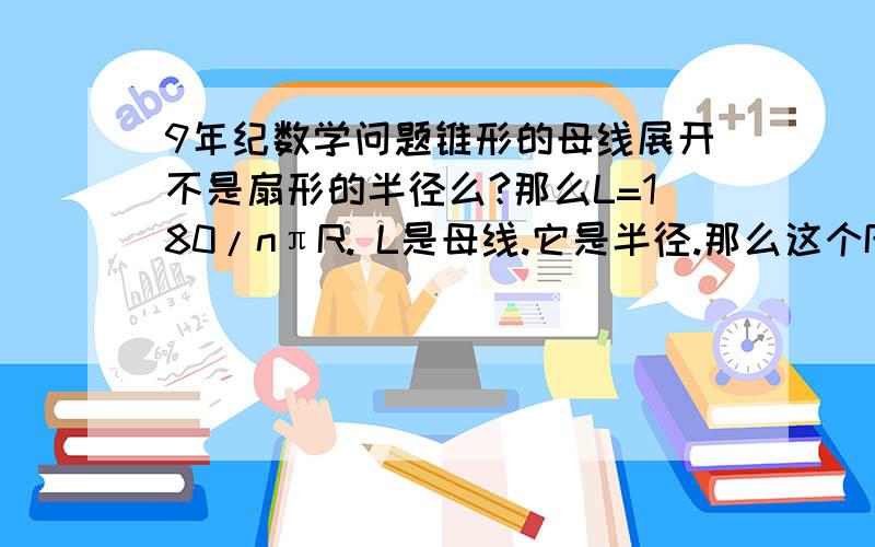 9年纪数学问题锥形的母线展开不是扇形的半径么?那么L=180/nπR. L是母线.它是半径.那么这个R它这个半径哪来的.