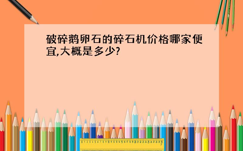 破碎鹅卵石的碎石机价格哪家便宜,大概是多少?