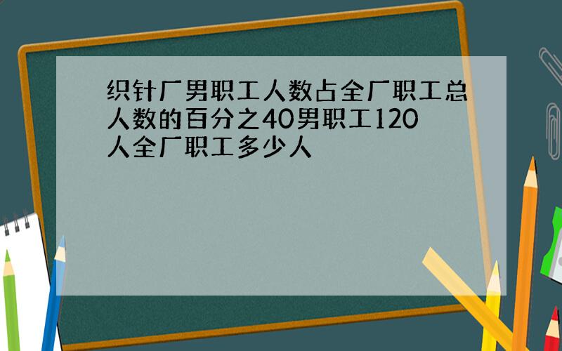 织针厂男职工人数占全厂职工总人数的百分之40男职工120人全厂职工多少人