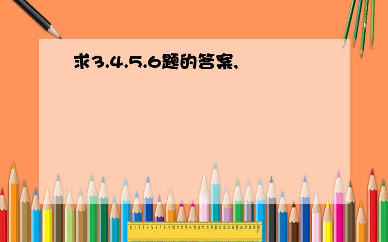 求3.4.5.6题的答案,