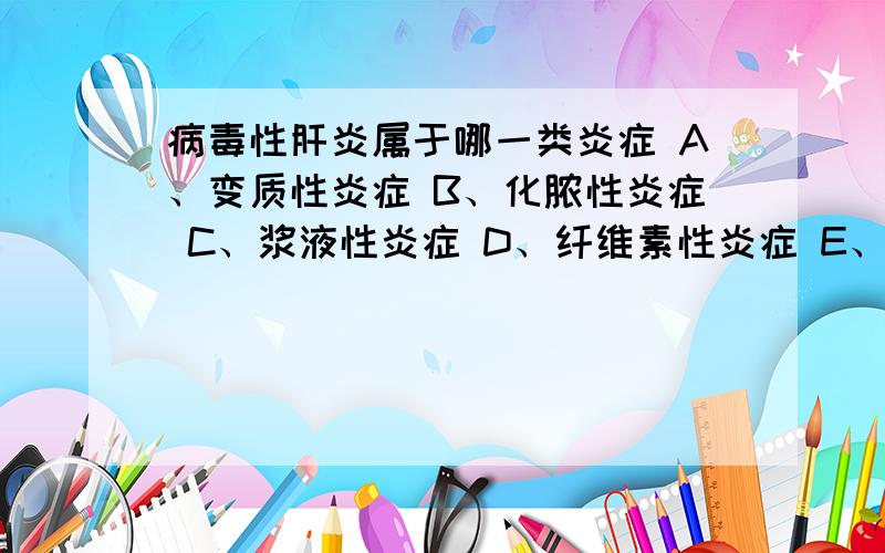 病毒性肝炎属于哪一类炎症 A、变质性炎症 B、化脓性炎症 C、浆液性炎症 D、纤维素性炎症 E、单核细胞