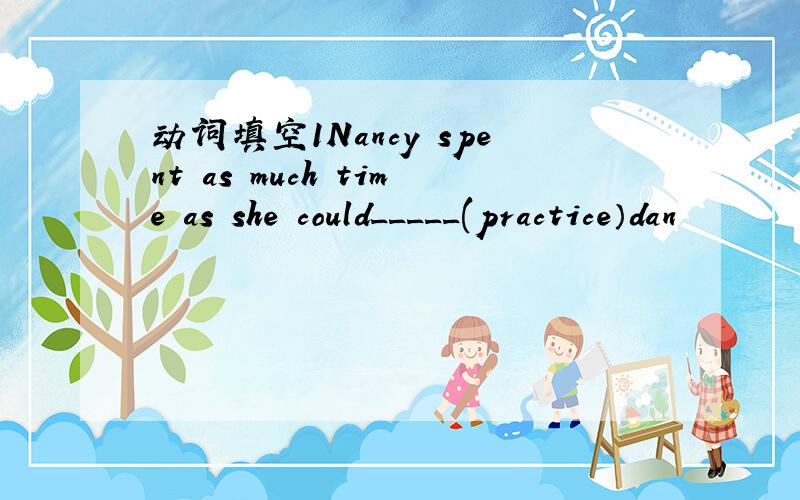 动词填空1Nancy spent as much time as she could_____(practice）dan