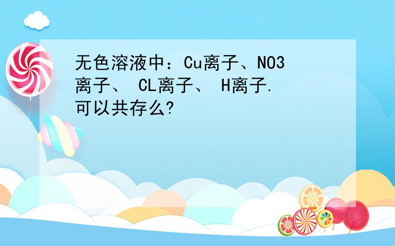 无色溶液中：Cu离子、NO3离子、 CL离子、 H离子.可以共存么?