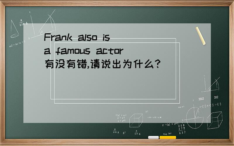 Frank also is a famous actor有没有错,请说出为什么?