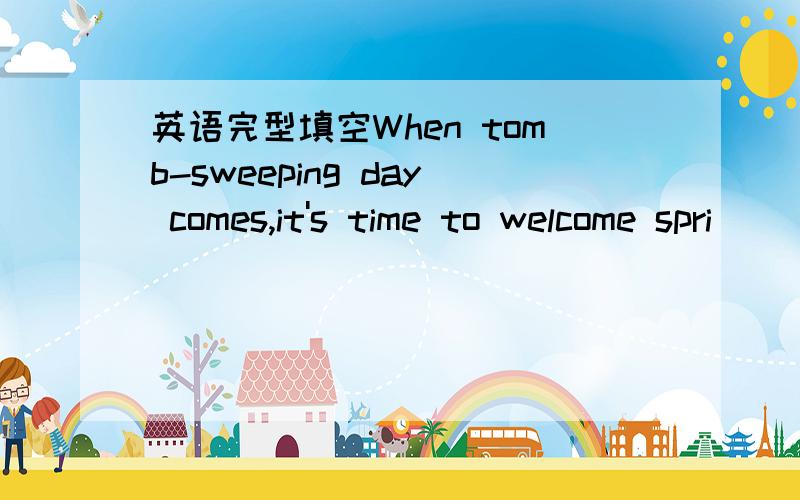 英语完型填空When tomb-sweeping day comes,it's time to welcome spri