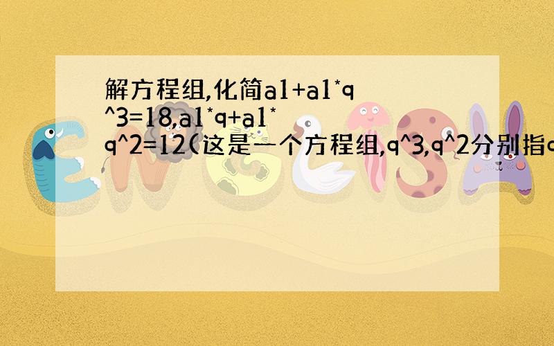 解方程组,化简a1+a1*q^3=18,a1*q+a1*q^2=12(这是一个方程组,q^3,q^2分别指q的三次方．二