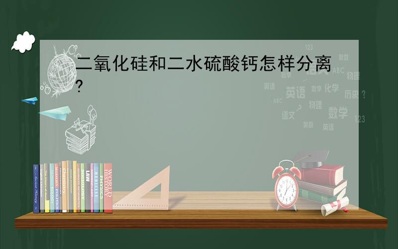 二氧化硅和二水硫酸钙怎样分离?