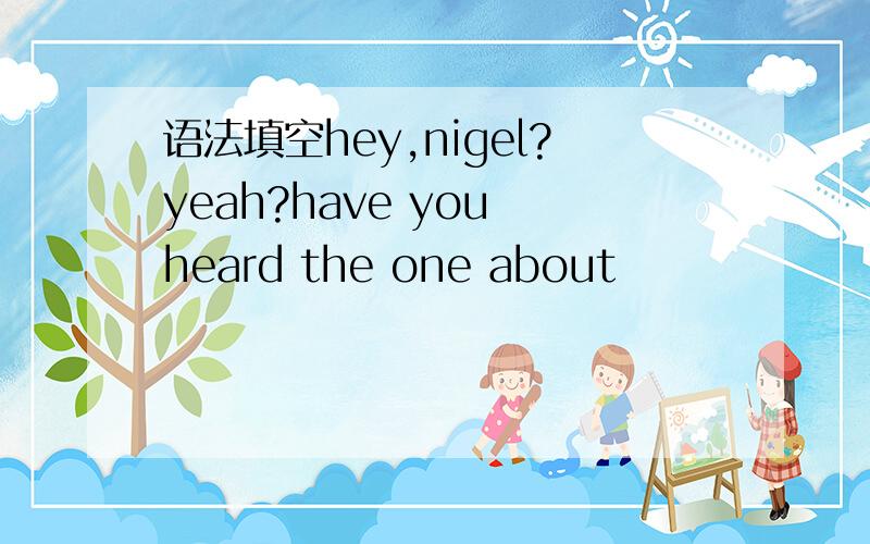 语法填空hey,nigel?yeah?have you heard the one about