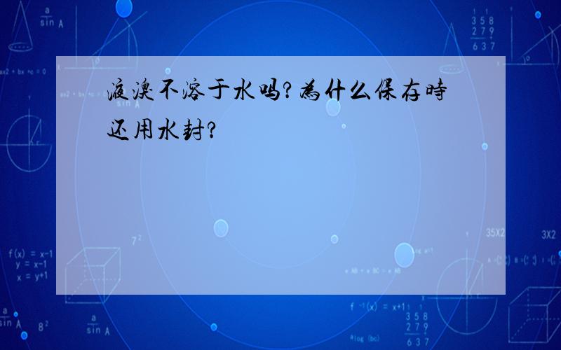 液溴不溶于水吗?为什么保存时还用水封?