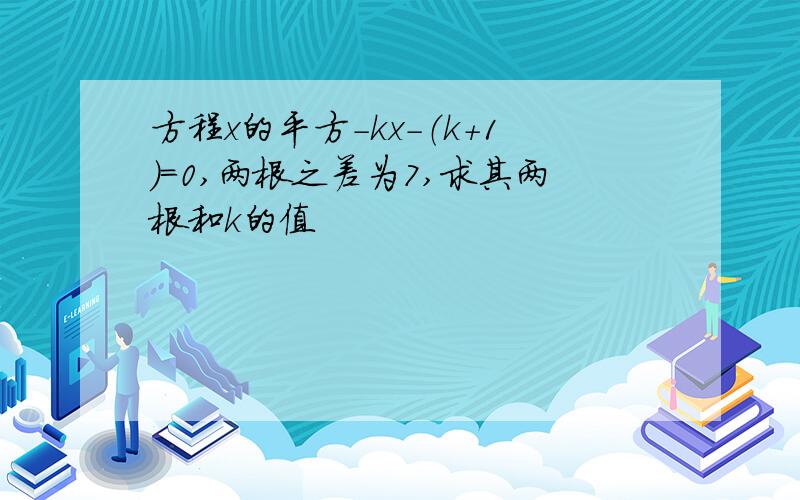 方程x的平方-kx-（k+1）=0,两根之差为7,求其两根和k的值