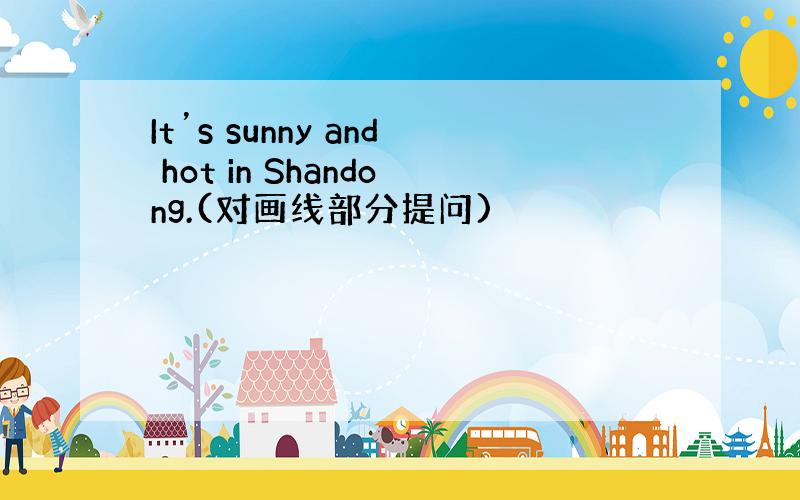 It’s sunny and hot in Shandong.(对画线部分提问)