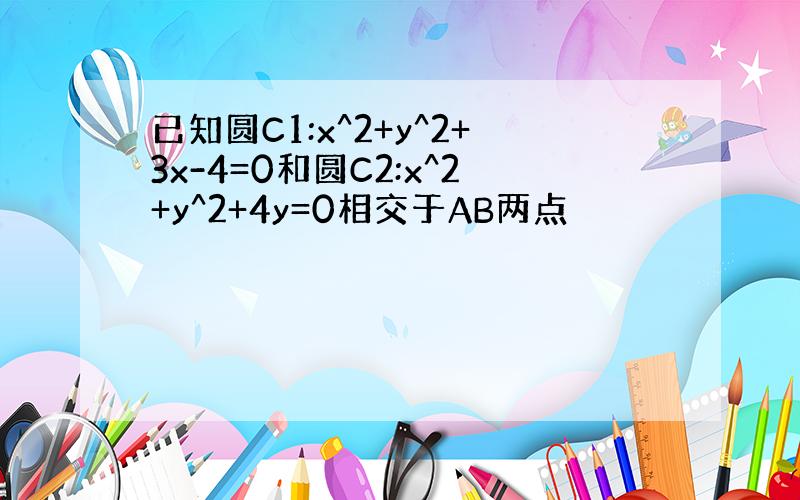 已知圆C1:x^2+y^2+3x-4=0和圆C2:x^2+y^2+4y=0相交于AB两点