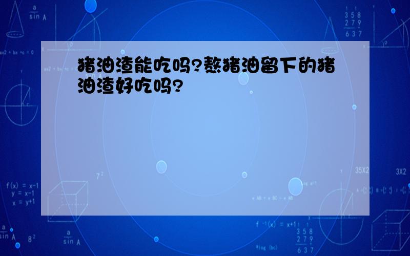 猪油渣能吃吗?熬猪油留下的猪油渣好吃吗?