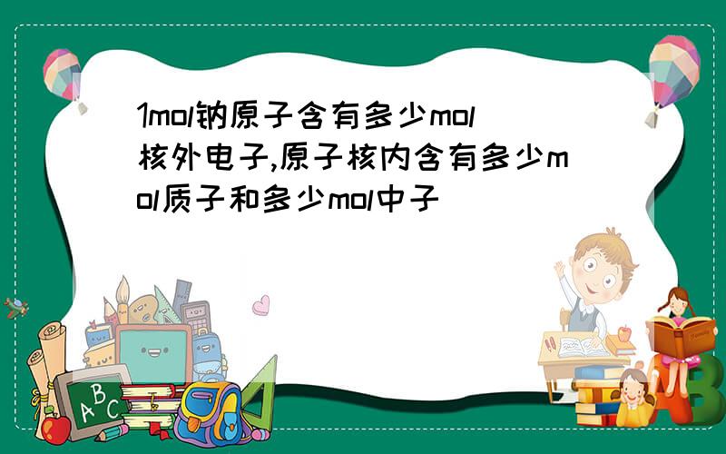 1mol钠原子含有多少mol核外电子,原子核内含有多少mol质子和多少mol中子