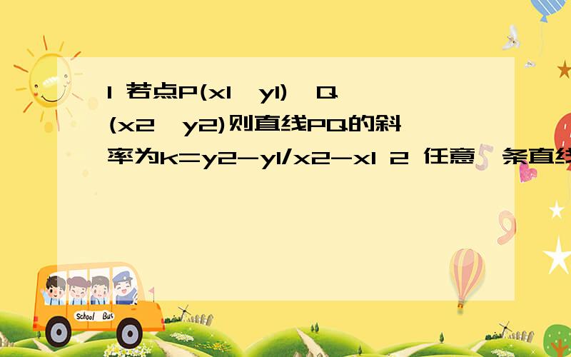 1 若点P(x1,y1),Q(x2,y2)则直线PQ的斜率为k=y2-y1/x2-x1 2 任意一条直线都存在唯一的倾斜