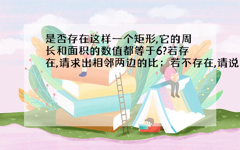 是否存在这样一个矩形,它的周长和面积的数值都等于6?若存在,请求出相邻两边的比；若不存在,请说明理由