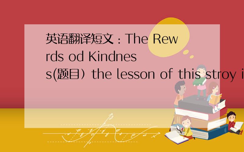 英语翻译短文：The Rewrds od Kindness(题目）the lesson of this stroy is