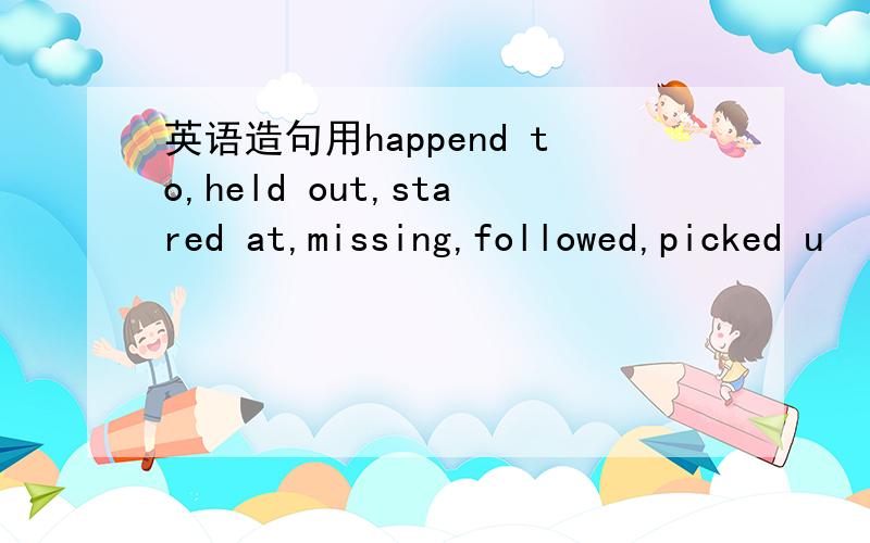 英语造句用happend to,held out,stared at,missing,followed,picked u