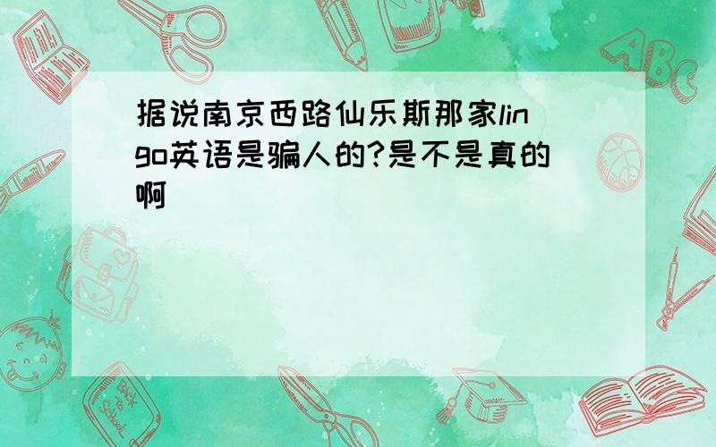 据说南京西路仙乐斯那家lingo英语是骗人的?是不是真的啊