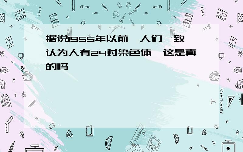 据说1955年以前,人们一致认为人有24对染色体,这是真的吗