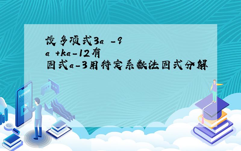 设多项式3a³-9a²+ka-12有因式a-3用待定系数法因式分解