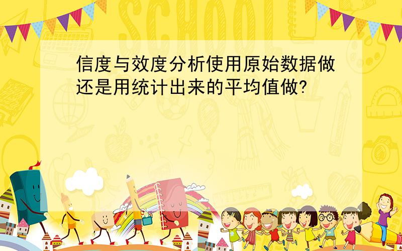 信度与效度分析使用原始数据做还是用统计出来的平均值做?